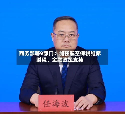 商务部等9部门：加强航空保税维修财税、金融政策支持