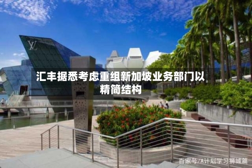 汇丰据悉考虑重组新加坡业务部门以精简结构-第2张图片