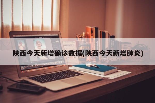 陕西今天新增确诊数据(陕西今天新增肺炎)