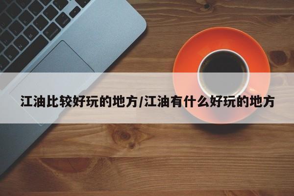 江油比较好玩的地方/江油有什么好玩的地方