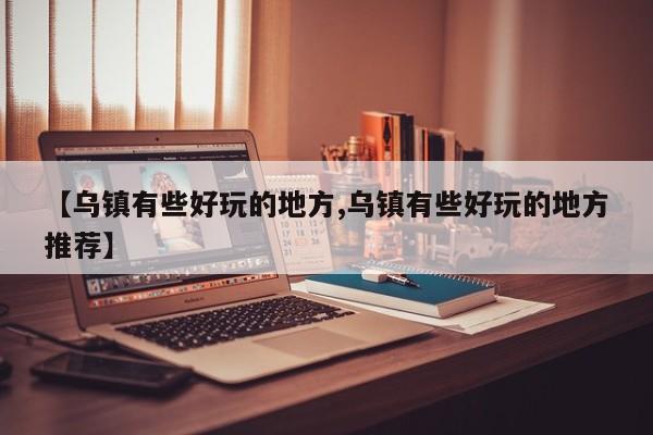 【乌镇有些好玩的地方,乌镇有些好玩的地方推荐】
