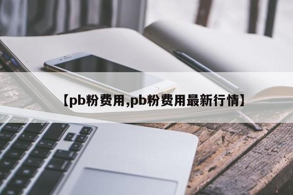 【pb粉费用,pb粉费用最新行情】
