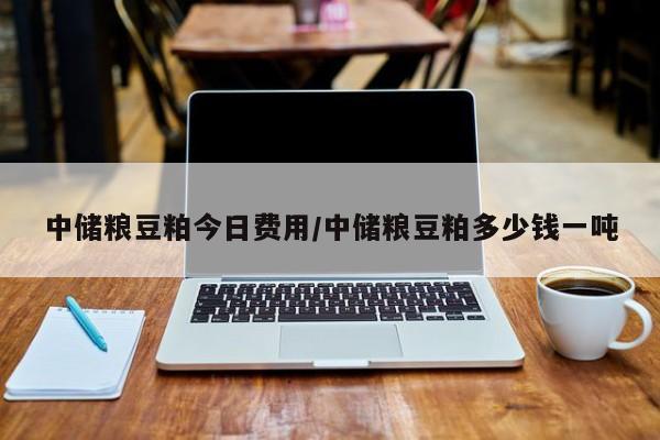 中储粮豆粕今日费用/中储粮豆粕多少钱一吨