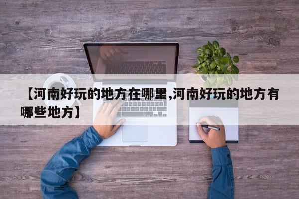 【河南好玩的地方在哪里,河南好玩的地方有哪些地方】
