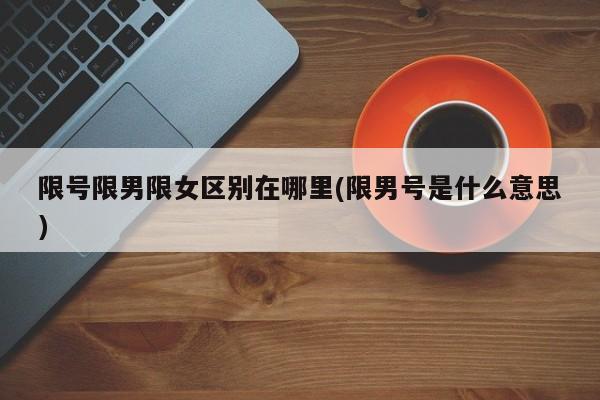限号限男限女区别在哪里(限男号是什么意思)