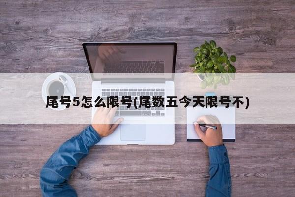 尾号5怎么限号(尾数五今天限号不)