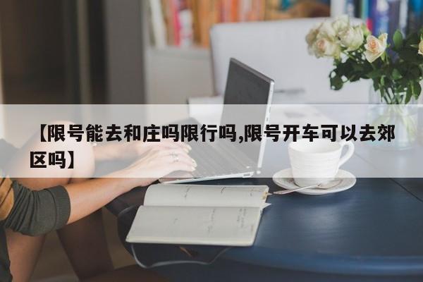 【限号能去和庄吗限行吗,限号开车可以去郊区吗】