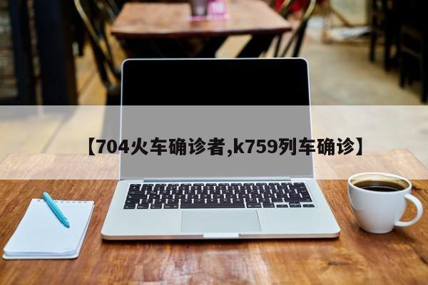 【704火车确诊者,k759列车确诊】