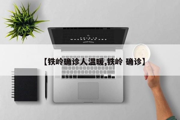 【铁岭确诊人温暖,铁岭 确诊】