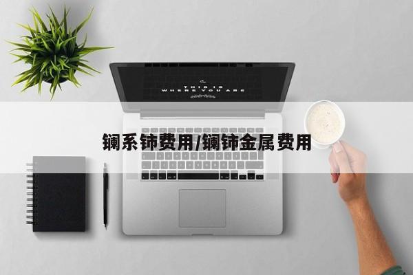 镧系铈费用/镧铈金属费用