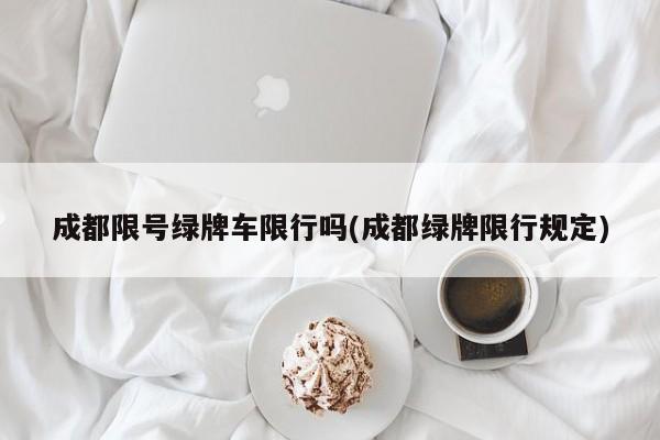 成都限号绿牌车限行吗(成都绿牌限行规定)
