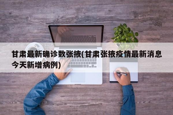 甘肃最新确诊数张掖(甘肃张掖疫情最新消息今天新增病例)