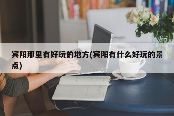 宾阳那里有好玩的地方(宾阳有什么好玩的景点)