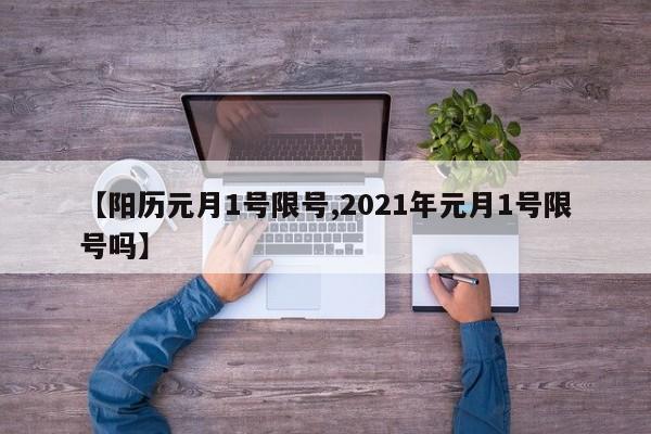 【阳历元月1号限号,2021年元月1号限号吗】