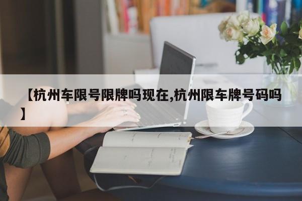 【杭州车限号限牌吗现在,杭州限车牌号码吗】