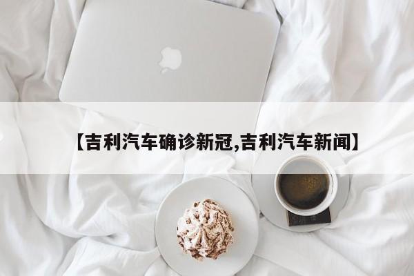 【吉利汽车确诊新冠,吉利汽车新闻】