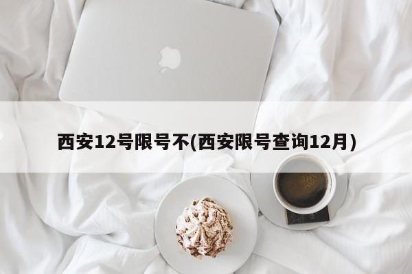 西安12号限号不(西安限号查询12月)