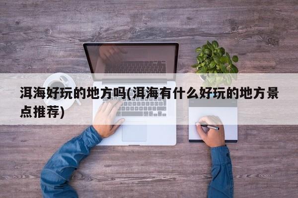 洱海好玩的地方吗(洱海有什么好玩的地方景点推荐)