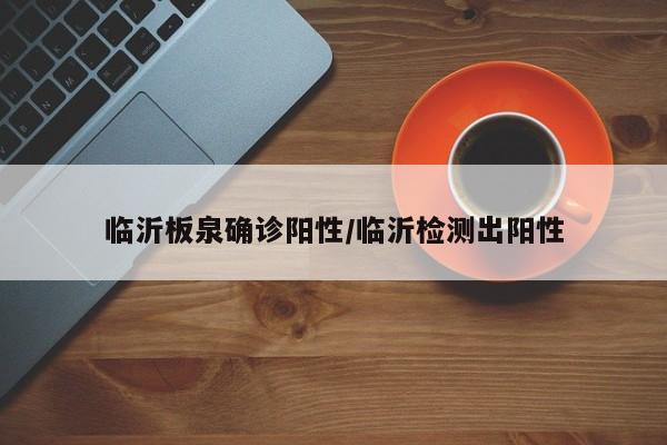 临沂板泉确诊阳性/临沂检测出阳性