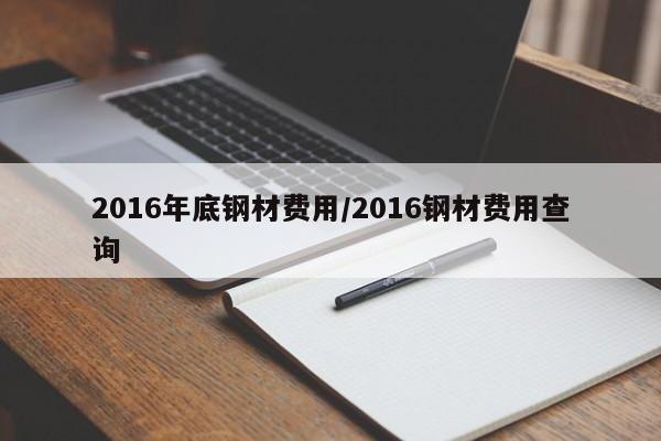 2016年底钢材费用/2016钢材费用查询