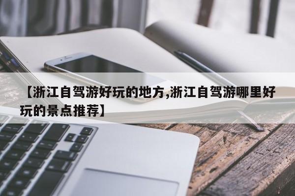 【浙江自驾游好玩的地方,浙江自驾游哪里好玩的景点推荐】