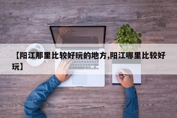 【阳江那里比较好玩的地方,阳江哪里比较好玩】