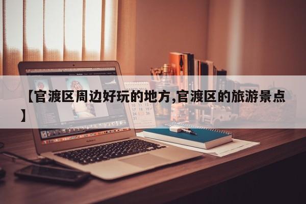 【官渡区周边好玩的地方,官渡区的旅游景点】