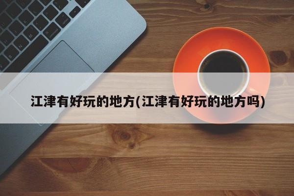 江津有好玩的地方(江津有好玩的地方吗)
