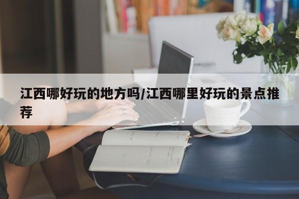 江西哪好玩的地方吗/江西哪里好玩的景点推荐