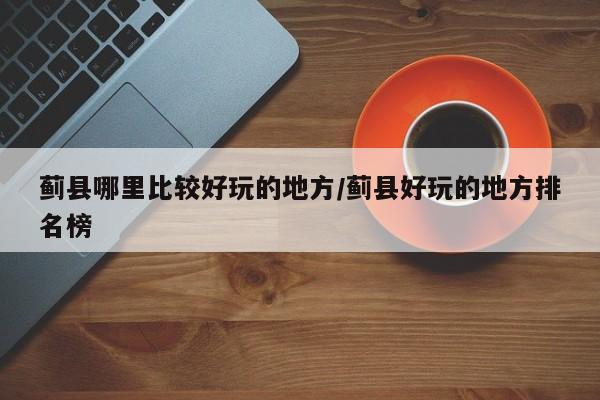 蓟县哪里比较好玩的地方/蓟县好玩的地方排名榜