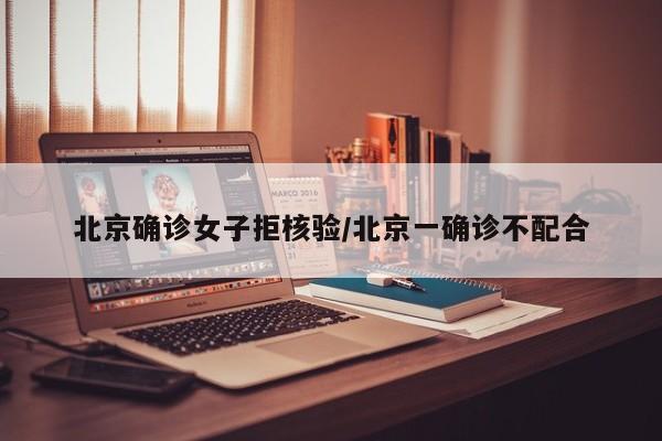 北京确诊女子拒核验/北京一确诊不配合