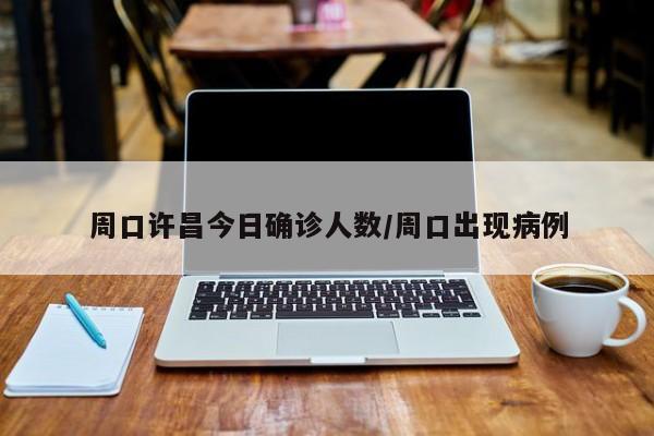 周口许昌今日确诊人数/周口出现病例