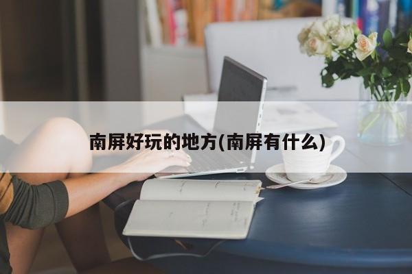 南屏好玩的地方(南屏有什么)