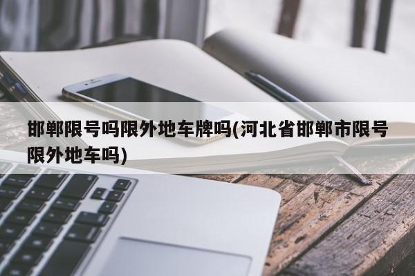 邯郸限号吗限外地车牌吗(河北省邯郸市限号限外地车吗)