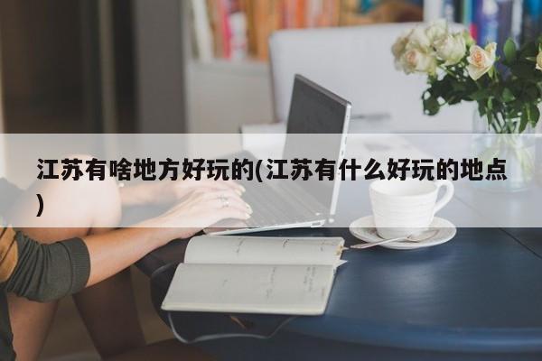 江苏有啥地方好玩的(江苏有什么好玩的地点)