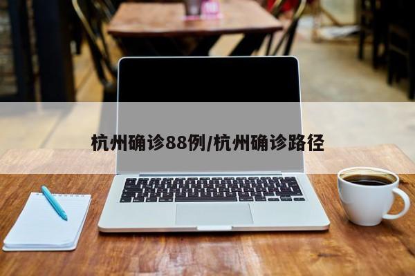 杭州确诊88例/杭州确诊路径