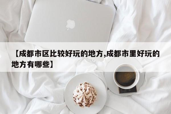 【成都市区比较好玩的地方,成都市里好玩的地方有哪些】
