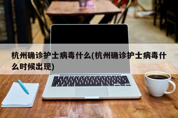 杭州确诊护士病毒什么(杭州确诊护士病毒什么时候出现)