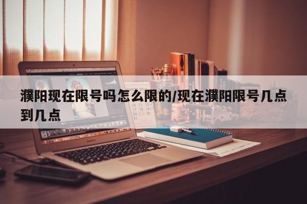 濮阳现在限号吗怎么限的/现在濮阳限号几点到几点
