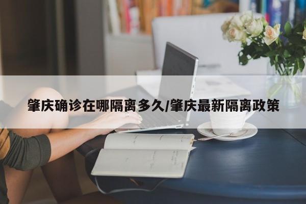 肇庆确诊在哪隔离多久/肇庆最新隔离政策