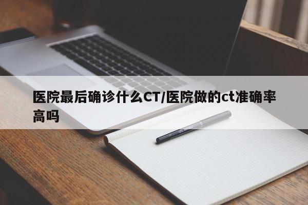 医院最后确诊什么CT/医院做的ct准确率高吗