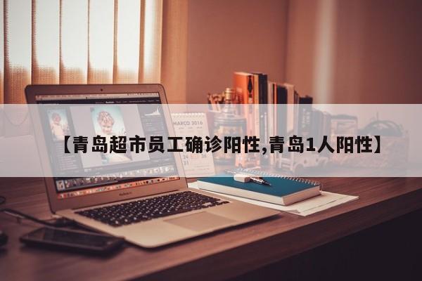 【青岛超市员工确诊阳性,青岛1人阳性】