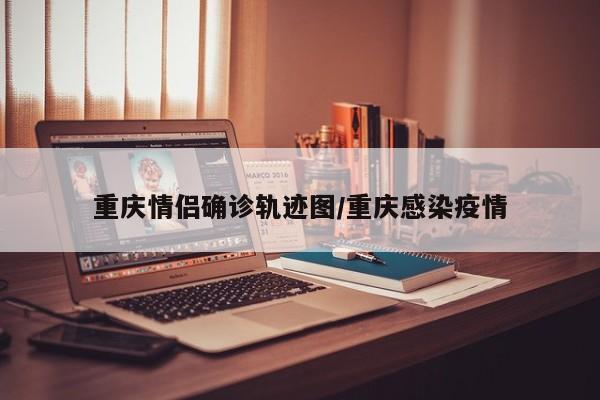 重庆情侣确诊轨迹图/重庆感染疫情