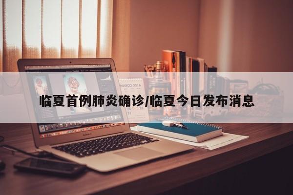 临夏首例肺炎确诊/临夏今日发布消息