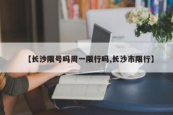 【长沙限号吗周一限行吗,长沙市限行】