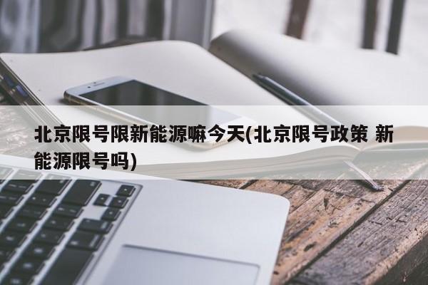 北京限号限新能源嘛今天(北京限号政策 新能源限号吗)