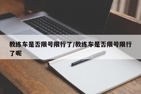 教练车是否限号限行了/教练车是否限号限行了呢