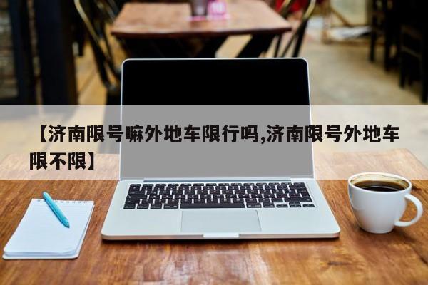 【济南限号嘛外地车限行吗,济南限号外地车限不限】