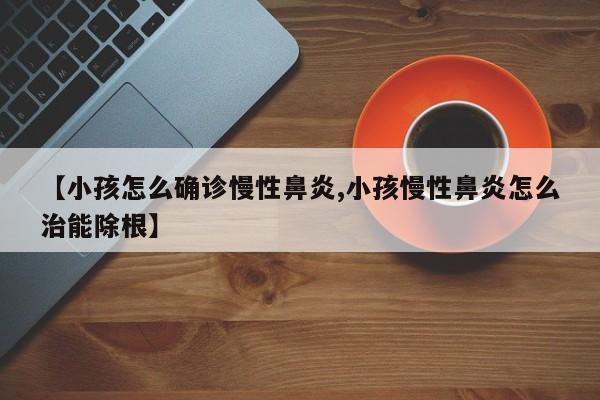 【小孩怎么确诊慢性鼻炎,小孩慢性鼻炎怎么治能除根】