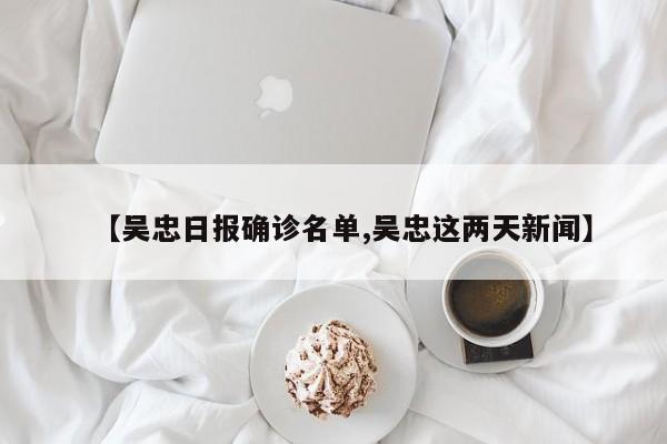 【吴忠日报确诊名单,吴忠这两天新闻】